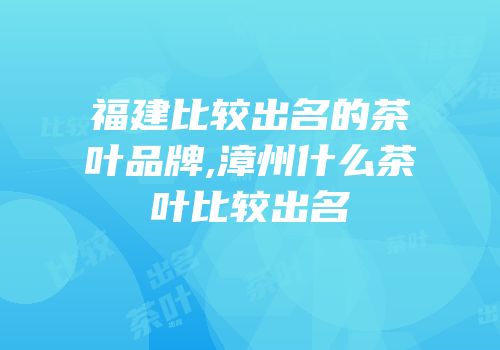 福建比较出名的茶叶品牌,漳州什么茶叶比较出名