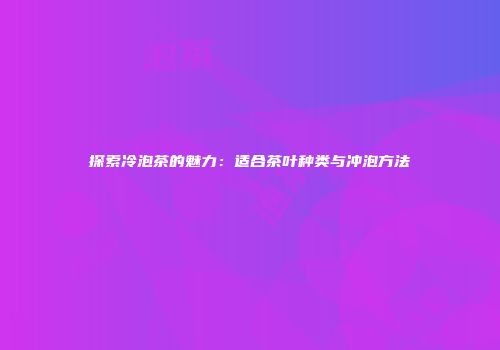 探索冷泡茶的魅力：适合茶叶种类与冲泡方法