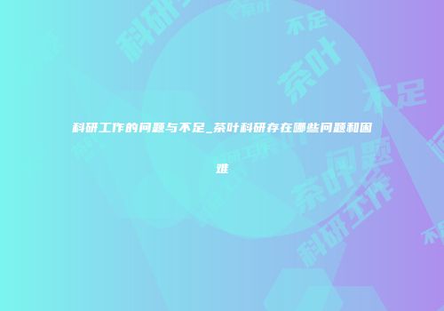 科研工作的问题与不足_茶叶科研存在哪些问题和困难
