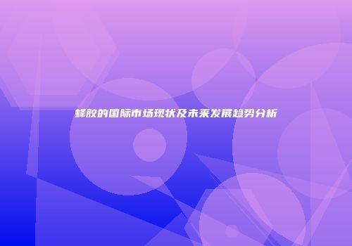 蜂胶的国际市场现状及未来发展趋势分析