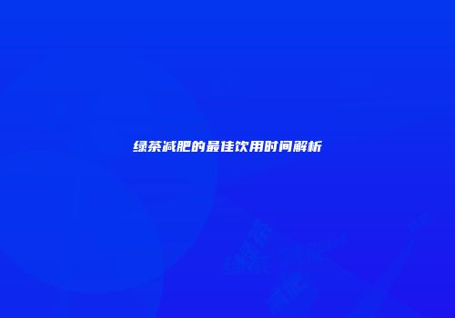 绿茶减肥的最佳饮用时间解析