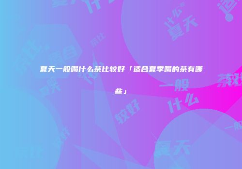 夏天一般喝什么茶比较好「适合夏季喝的茶有哪些」