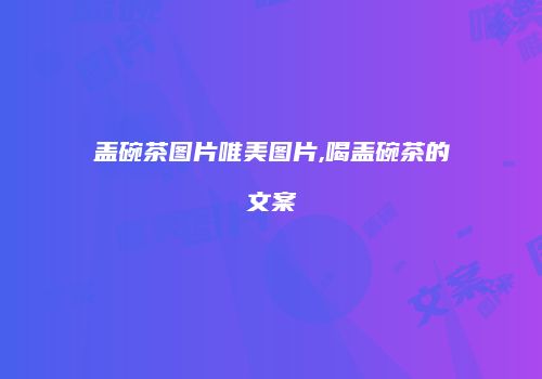 盖碗茶图片唯美图片,喝盖碗茶的文案