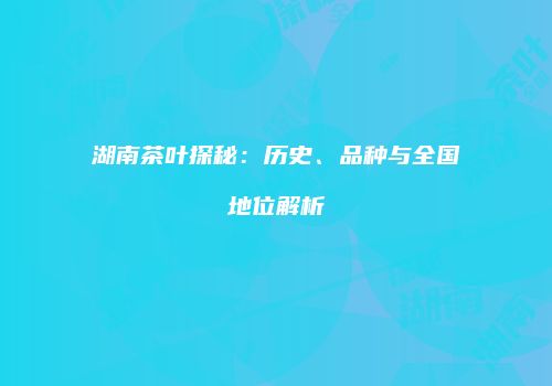 湖南茶叶探秘：历史、品种与全国地位解析