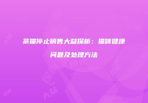 茶猫停止销售大益探析：猫咪健康问题及处理方法