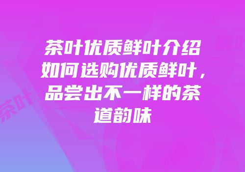 茶叶优质鲜叶介绍如何选购优质鲜叶，品尝出不一样的茶道韵味