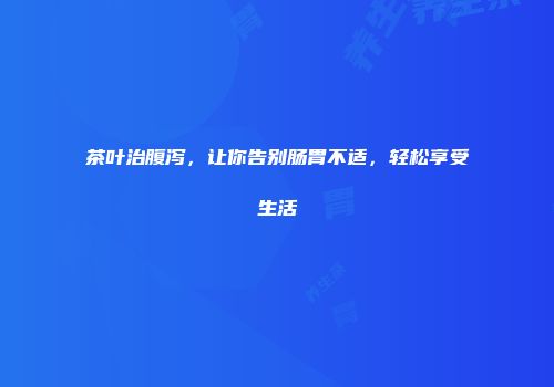 茶叶治腹泻，让你告别肠胃不适，轻松享受生活