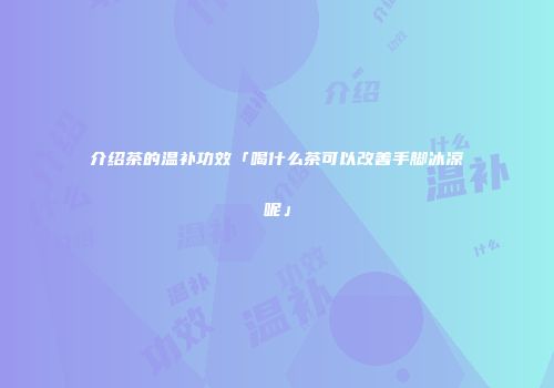 介绍茶的温补功效「喝什么茶可以改善手脚冰凉呢」
