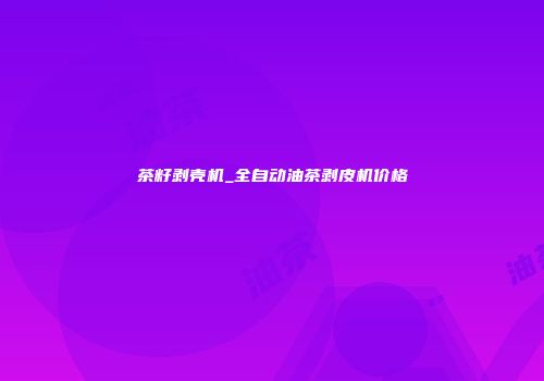 茶籽剥壳机_全自动油茶剥皮机价格
