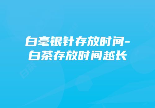 白毫银针存放时间-白茶存放时间越长