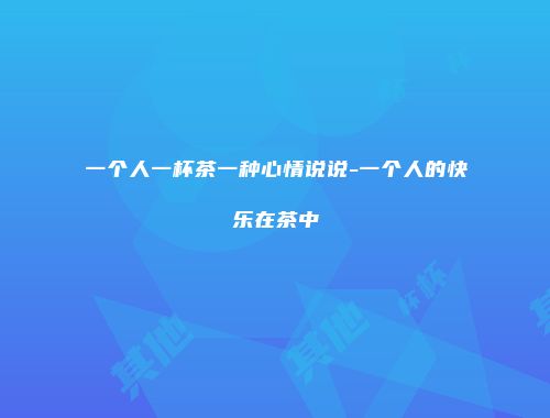 一个人一杯茶一种心情说说-一个人的快乐在茶中