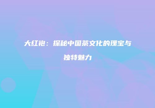 大红袍：探秘中国茶文化的瑰宝与独特魅力