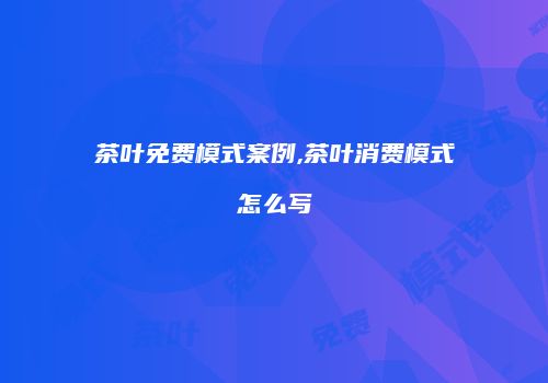 茶叶免费模式案例,茶叶消费模式怎么写