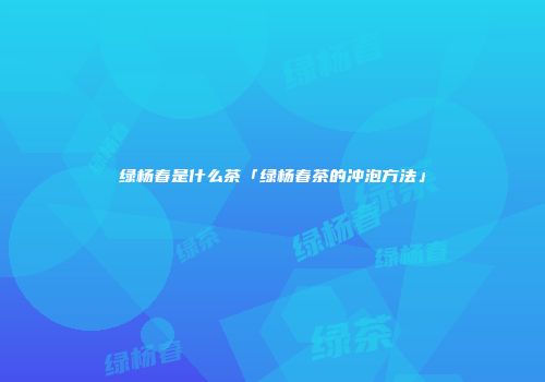 绿杨春是什么茶「绿杨春茶的冲泡方法」