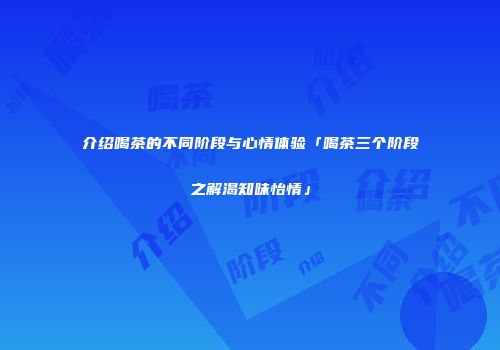 介绍喝茶的不同阶段与心情体验「喝茶三个阶段之解渴知味怡情」
