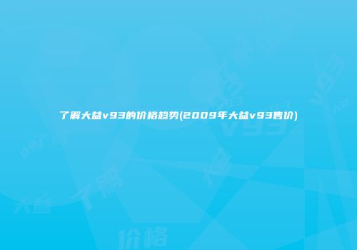了解大益v93的价格趋势(2009年大益v93售价)
