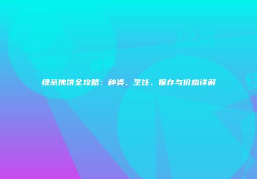 绿茶佛饼全攻略：种类、烹饪、保存与价格详解