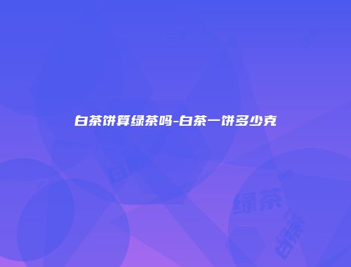 白茶饼算绿茶吗-白茶一饼多少克