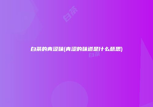 白茶的青涩味(青涩的味道是什么意思)
