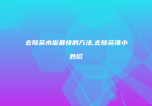 去除茶水垢最快的方法,去除茶渍小妙招