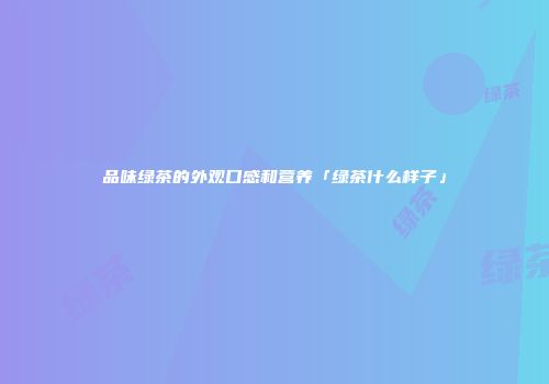 品味绿茶的外观口感和营养「绿茶什么样子」