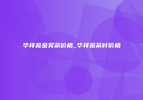 华祥苑金奖茶价格_华祥苑茶叶价格
