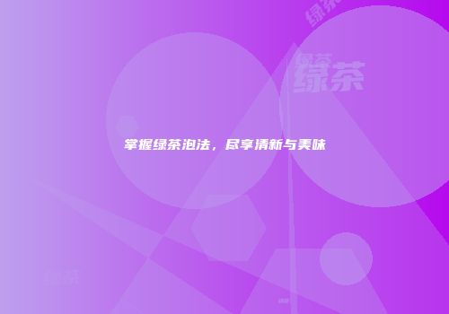 掌握绿茶泡法，尽享清新与美味