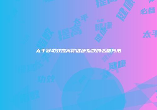 太平猴功效提高你健康指数的必备方法