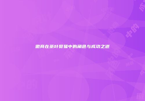 徽商在茶叶贸易中的角色与成功之道