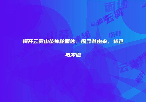 揭开云雾山茶神秘面纱：探寻其由来、特色与冲泡