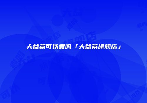 大益茶可以煮吗「大益茶旗舰店」