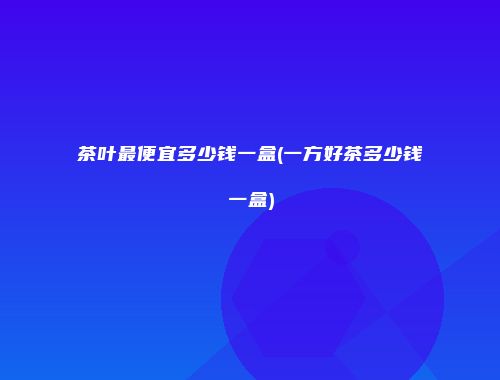 茶叶最便宜多少钱一盒(一方好茶多少钱一盒)