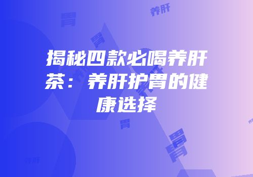 揭秘四款必喝养肝茶：养肝护胃的健康选择