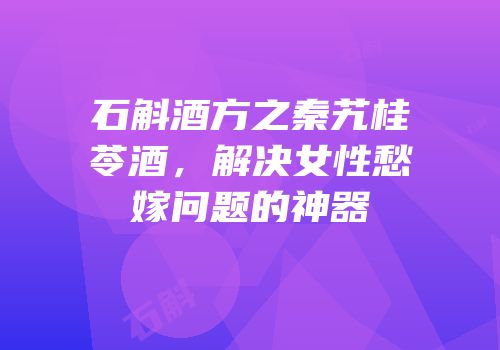 石斛酒方之秦艽桂苓酒，解决女性愁嫁问题的神器