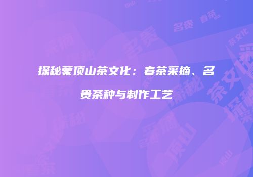 探秘蒙顶山茶文化：春茶采摘、名贵茶种与制作工艺