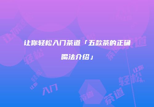 让你轻松入门茶道「五款茶的正确喝法介绍」