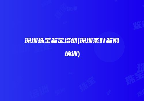 深圳珠宝鉴定培训(深圳茶叶鉴别培训)