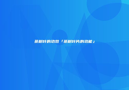 茶树叶的功效「茶树叶片的功能」