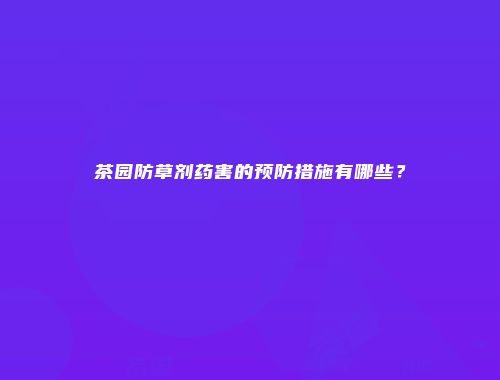 茶园防草剂药害的预防措施有哪些？