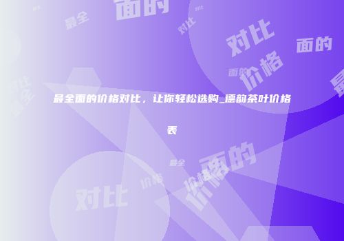 最全面的价格对比，让你轻松选购_德韵茶叶价格表