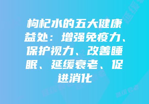 枸杞水的五大健康益处：增强免疫力、保护视力、改善睡眠、延缓衰老、促进消化