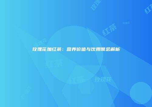 玫瑰花加红茶：营养价值与饮用禁忌解析