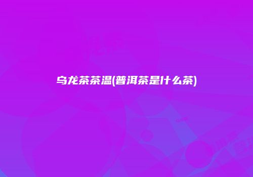 乌龙茶茶温(普洱茶是什么茶)