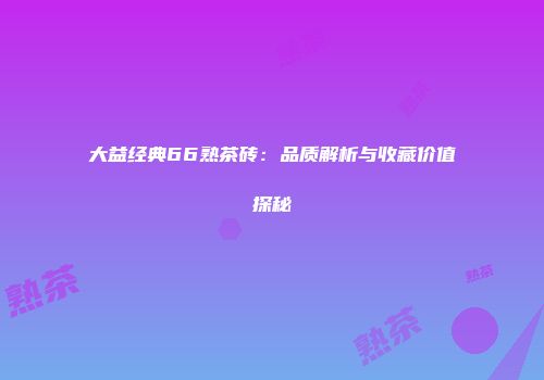 大益经典66熟茶砖：品质解析与收藏价值探秘