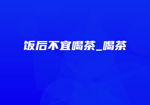 饭后不宜喝茶_喝茶