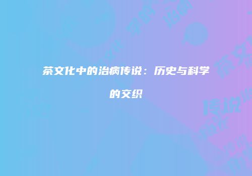 茶文化中的治病传说：历史与科学的交织