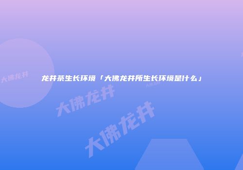 龙井茶生长环境「大佛龙井所生长环境是什么」
