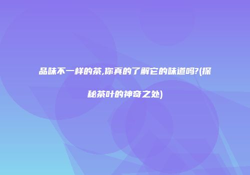 品味不一样的茶,你真的了解它的味道吗?(探秘茶叶的神奇之处)