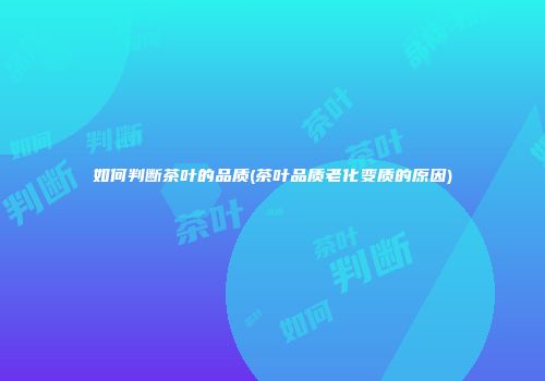 如何判断茶叶的品质(茶叶品质老化变质的原因)