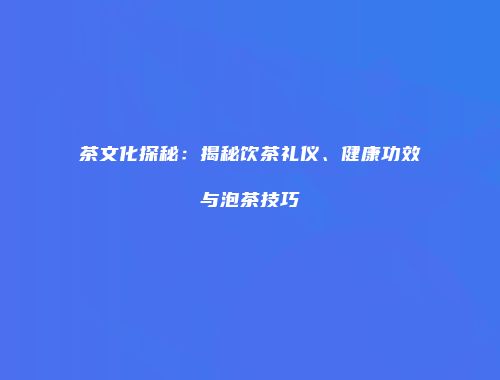 茶文化探秘：揭秘饮茶礼仪、健康功效与泡茶技巧
